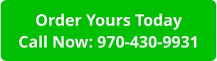 Order Yours TodayCall Now: 970-430-9931