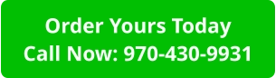Order Yours TodayCall Now: 970-430-9931