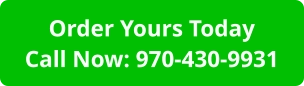 Order Yours TodayCall Now: 970-430-9931