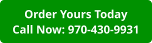 Order Yours TodayCall Now: 970-430-9931
