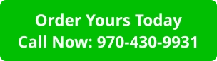 Order Yours TodayCall Now: 970-430-9931