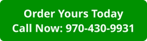 Order Yours TodayCall Now: 970-430-9931