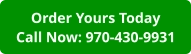 Order Yours TodayCall Now: 970-430-9931